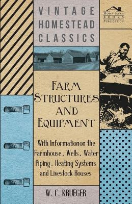 Farm Structures and Equipment - With Information on the Farmhouse, Wells, Water Piping, Heating Systems and Livestock Houses by Krueger, W. C.