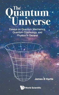 The Quantum Universe: The: Essays on Quantum Mechanics by James B Hartle