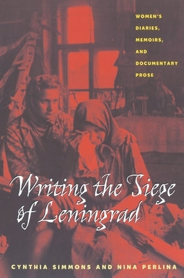 Writing the Siege of Leningrad: Womens Diaries Memoirs and Documentary Prose by Simmons, Cynthia