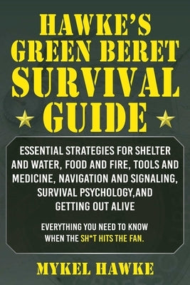 Hawke's Green Beret Survival Manual: Essential Strategies for Shelter and Water, Food and Fire, Tools and Medicine, Navigation and Signaling, Survival by Hawke, Mykel