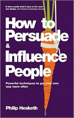 How to Persuade and Influence People: Powerful Techniques to Get Your Own Way More Often by Hesketh, Philip