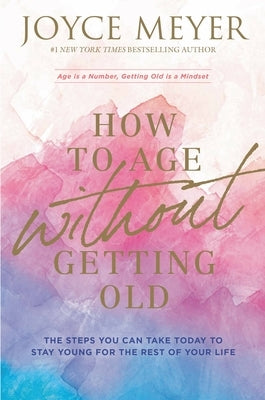 How to Age Without Getting Old: The Steps You Can Take Today to Stay Young for the Rest of Your Life by Meyer, Joyce