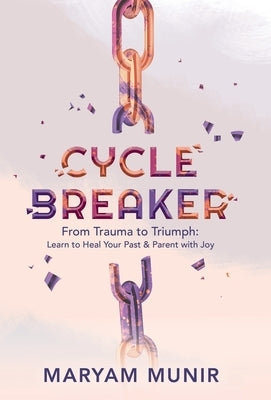 Cycle Breaker: From Trauma to Triumph: Learn to Heal Your past and Parent with Joy by Munir, Maryam