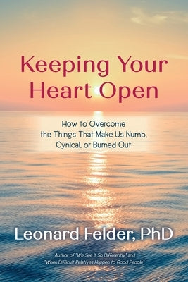 Keeping Your Heart Open: How to Overcome the Things That Make Us Numb, Cynical, or Burned Out by Felder, Leonard