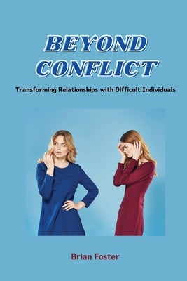 Beyond Conflict: Transforming Relationships with Difficult Individuals by Foster, Brian