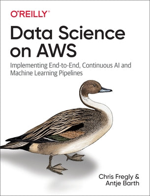 Data Science on AWS: Implementing End-To-End, Continuous AI and Machine Learning Pipelines by Fregly, Chris