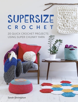 Supersize Crochet: 20 Quick Crochet Projects Using Super Chunky Yarn by Shrimpton, Sarah