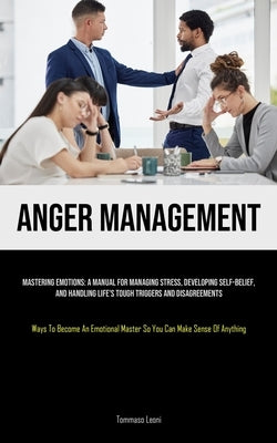 Anger Management: Mastering Emotions: A Manual For Managing Stress, Developing Self-Belief, And Handling Life's Tough Triggers And Disag by Leoni, Tommaso