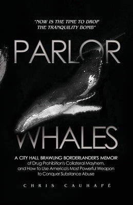 Parlor Whales: A City Hall Brawling Borderlander's Memoir of Drug Prohibition's Collateral Mayhem, and How to Use America's Most Powe by CauhapÃ©, Chris