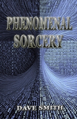 Phenomenal Sorcery: A System of Informational Magic for Real and Virtual Worlds by Smith, Dave