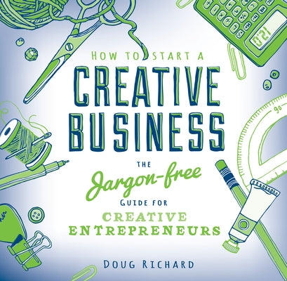 How to Start a Creative Business: The Jargon-Free Guide for Creative Entrepreneurs by Richard, Doug