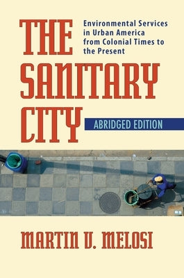 The Sanitary City: Environmental Services in Urban America from Colonial Times to the Present by Melosi, Martin