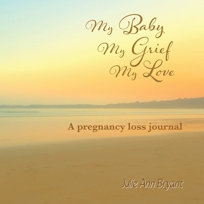 My Baby, My Grief, My Love: A pregnancy loss journal by Bryant, Julie Ann