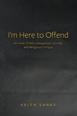 I'm Here to Offend: An Inner Child's Unexpected Journey and Religious Critique by Sanks, Keith