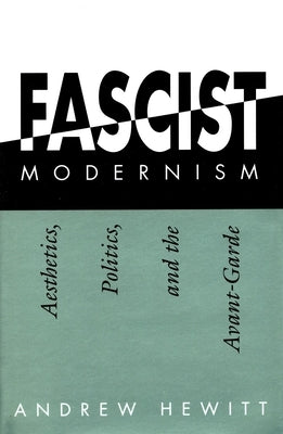 Fascist Modernism: Aesthetics, Politics, and the Avant-Garde by Hewitt, Andrew