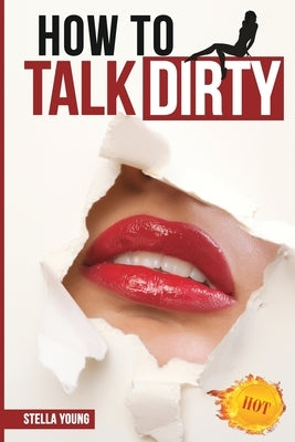 How To Talk Dirty: The Ultimate Guide That Reveals the Secrets of Dirty Talk. by Young, Stella