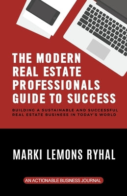 The Modern Real Estate Professionals Guide to Success: Building a Sustainable and Successful Real Estate Business in Today's World by Ryhal, Marki Lemons