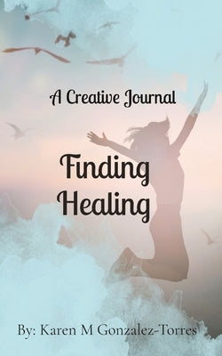 Finding Healing: A Creative Journal by Gonzalez-Torres, Karen Melissa