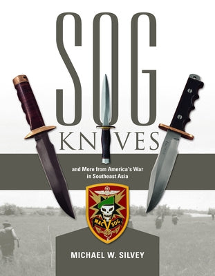 SOG Knives and More from America's War in Southeast Asia by Silvey, Michael W.