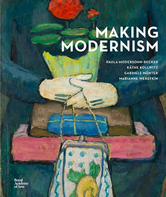 Making Modernism: Paula Modersohn-Becker, K?the Kollwitz, Gabriele M?nter and Marianne Werefkin by Price, Dorothy