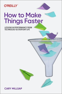 How to Make Things Faster: Lessons in Performance from Technology and Everyday Life by Millsap, Cary