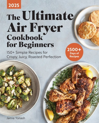 The Ultimate Air Fryer Cookbook for Beginners 2025: 150+ Simple Recipes for Crispy, Juicy, Roasted Perfection by Yonash, Jamie