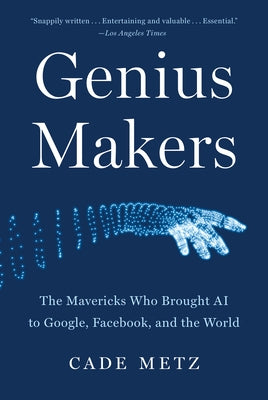 Genius Makers: The Mavericks Who Brought AI to Google, Facebook, and the World by Metz, Cade