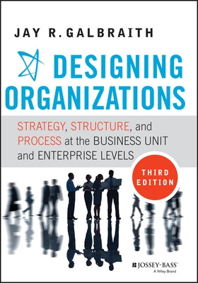 Designing Organizations: Strategy, Structure, and Process at the Business Unit and Enterprise Levels by Galbraith, Jay R.