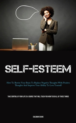 Self-Esteem: How To Rewire Your Brain To Replace Negative Thoughts With Positive Thoughts And Improve Your Ability To Love Yourself by Evans, Coleman