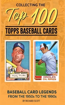 Collecting The Top 100 Baseball Cards: Legends from the 1950s to the 1990s by Scott, Richard