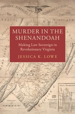 Murder in the Shenandoah: Making Law Sovereign in Revolutionary Virginia by Lowe, Jessica K.