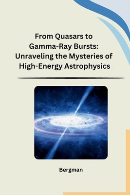 From Quasars to Gamma-Ray Bursts: Unraveling the Mysteries of High-Energy Astrophysics by Bergman