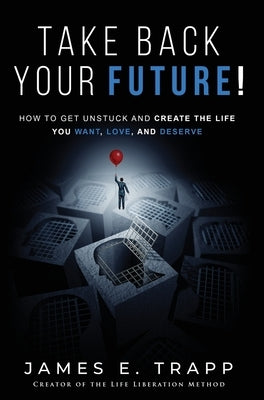 Take Back Your Future!: Get Unstuck and Create the Life You Want, Love, and Deserve by Trapp, James Edward