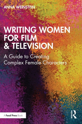 Writing Women for Film & Television: A Guide to Creating Complex Female Characters by Weinstein, Anna