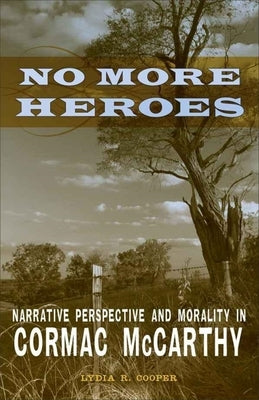 No More Heroes: Narrative Perspective and Morality in Cormac McCarthy by Cooper, Lydia R.