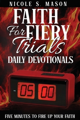 Faith For Fiery Trials Daily Devotionals: Five Minutes To Fire Up Your Faith by Mason, Nicole S.