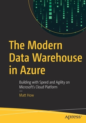 The Modern Data Warehouse in Azure: Building with Speed and Agility on Microsoft's Cloud Platform by How, Matt