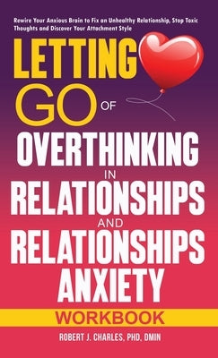 Letting Go of Overthinking in Relationships and Relationships Anxiety Workbook: Rewire Your Anxious Brain to Fix an Unhealthy Relationship, Stop Toxic by Charles, Robert J.