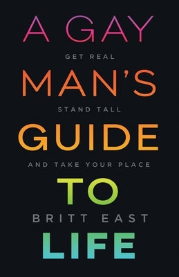 A Gay Man's Guide to Life: Get Real, Stand Tall, and Take Your Place by East, Britt