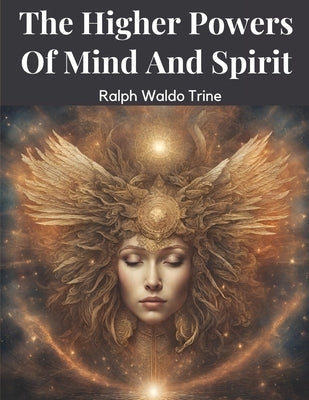 The Higher Powers Of Mind And Spirit by Ralph Waldo Trine