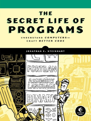 The Secret Life of Programs: Understand Computers -- Craft Better Code by Steinhart, Jonathan E.