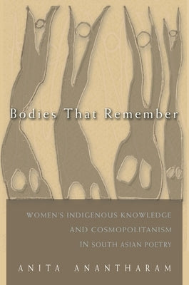 Bodies That Remember: Women's Indigenous Knowledge and Cosmopolitanism in South Asian Poetry by Anantharam, Anita