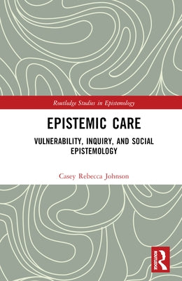 Epistemic Care: Vulnerability, Inquiry, and Social Epistemology by Johnson, Casey Rebecca