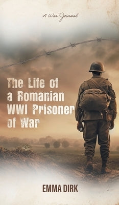 The Life of a Romanian WWI Prisoner of War: A War Journal by Dirk, Emma