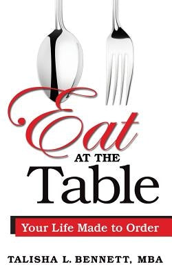 Eat at the Table: Your Life Made to Order by Bennett, Talisha L.