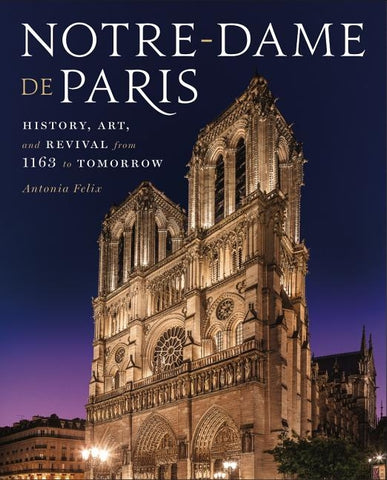 Notre-Dame de Paris: History, Art, and Revival from 1163 to Tomorrow by Felix, Antonia