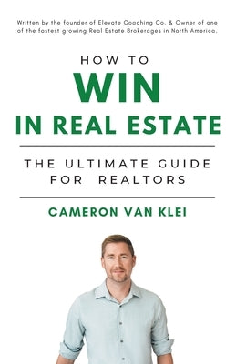 How to Win in Real Estate: The Ultimate Guide for Realtors by Van Klei, Cameron