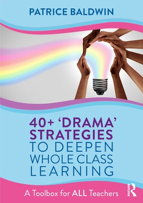 40+ 'Drama' Strategies to Deepen Whole Class Learning: A Toolbox for All Teachers by Baldwin, Patrice