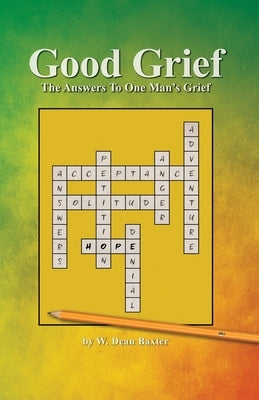 Good Grief: The Answers to One Man's Grief by Baxter, W. Dean