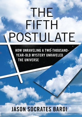 The Fifth Postulate: How Unraveling a Two-Thousand-Year-Old Mystery Unraveled the Universe by Bardi, Jason Socrates